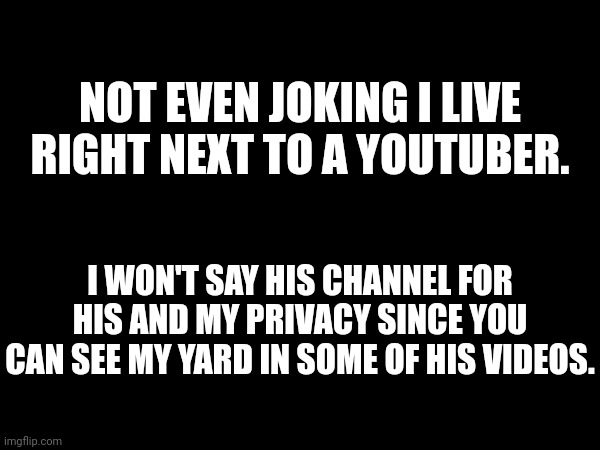 NOT EVEN JOKING I LIVE RIGHT NEXT TO A YOUTUBER. I WON'T SAY HIS CHANNEL FOR HIS AND MY PRIVACY SINCE YOU CAN SEE MY YARD IN SOME OF HIS VIDEOS. | made w/ Imgflip meme maker