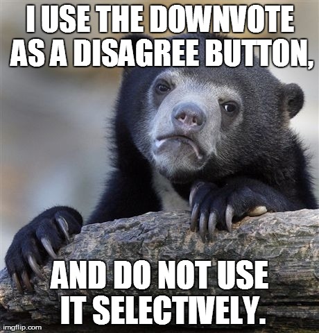 Confession Bear | I USE THE DOWNVOTE AS A DISAGREE BUTTON, AND DO NOT USE IT SELECTIVELY. | image tagged in memes,confession bear,AdviceAnimals | made w/ Imgflip meme maker