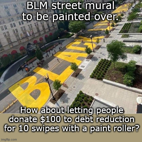 Should make some money. | BLM street mural to be painted over. How about letting people donate $100 to debt reduction for 10 swipes with a paint roller? | image tagged in trump black lives matter street painting,blm | made w/ Imgflip meme maker