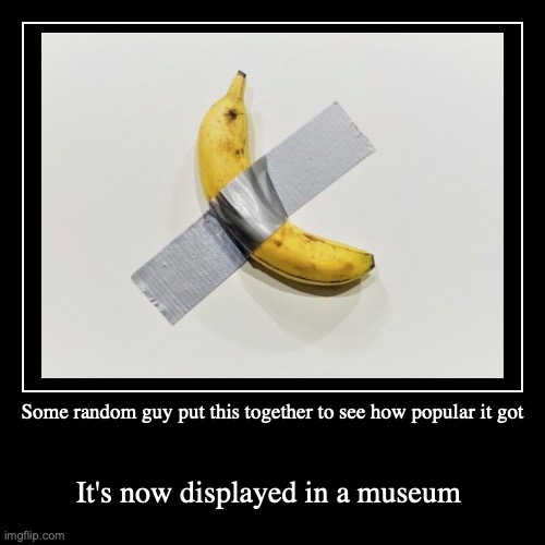 Then how popular can this meme get? | Some random guy put this together to see how popular it got | It's now displayed in a museum | image tagged in funny,demotivationals | made w/ Imgflip demotivational maker