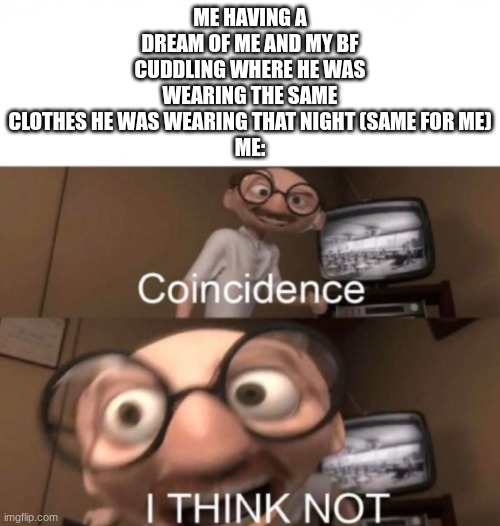 doubt it | ME HAVING A DREAM OF ME AND MY BF CUDDLING WHERE HE WAS WEARING THE SAME CLOTHES HE WAS WEARING THAT NIGHT (SAME FOR ME)
ME: | image tagged in coincidence i think not | made w/ Imgflip meme maker