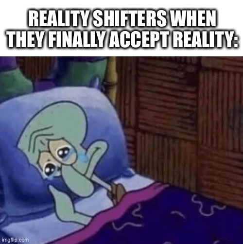 When reality shifters finally accept reality: | REALITY SHIFTERS WHEN THEY FINALLY ACCEPT REALITY: | image tagged in squidward crying,meme,spongebob,spongebob squarepants,spongebob meme,reality check | made w/ Imgflip meme maker