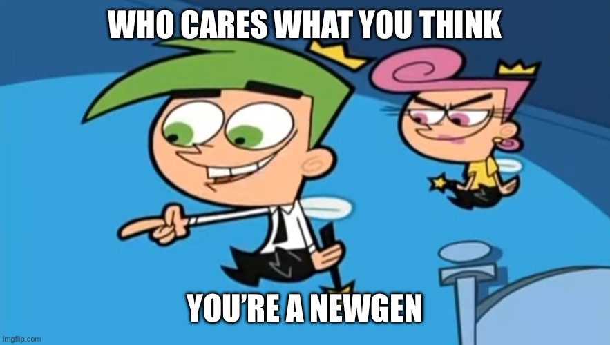 Cosmo - Who cares what you think? | WHO CARES WHAT YOU THINK YOU’RE A NEWGEN | image tagged in cosmo - who cares what you think | made w/ Imgflip meme maker