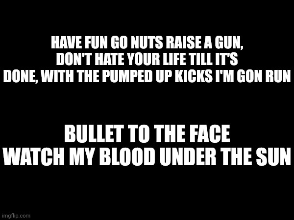 Here are some random bullshit lyrics | HAVE FUN GO NUTS RAISE A GUN, DON'T HATE YOUR LIFE TILL IT'S DONE, WITH THE PUMPED UP KICKS I'M GON RUN; BULLET TO THE FACE WATCH MY BLOOD UNDER THE SUN | made w/ Imgflip meme maker