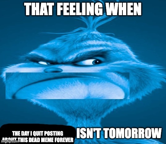 that feeling when x isn't tomorrow | THE DAY I QUIT POSTING ABOUT THIS DEAD MEME FOREVER | image tagged in that feeling when x isn't tomorrow | made w/ Imgflip meme maker