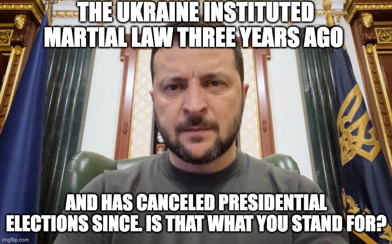 Volodymyr Zelenskyy | THE UKRAINE INSTITUTED MARTIAL LAW THREE YEARS AGO; AND HAS CANCELED PRESIDENTIAL ELECTIONS SINCE. IS THAT WHAT YOU STAND FOR? | image tagged in volodymyr zelenskyy | made w/ Imgflip meme maker