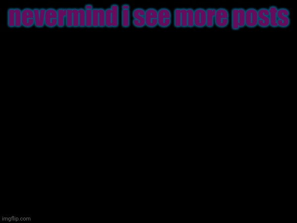 nevermind i see more posts | made w/ Imgflip meme maker