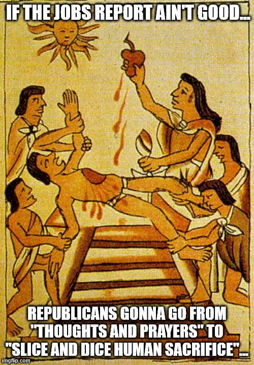 Job Reports | IF THE JOBS REPORT AIN'T GOOD... REPUBLICANS GONNA GO FROM "THOUGHTS AND PRAYERS" TO "SLICE AND DICE HUMAN SACRIFICE"... | image tagged in aztec sacrifice,job reports,donald trump,thoughts and prayers | made w/ Imgflip meme maker