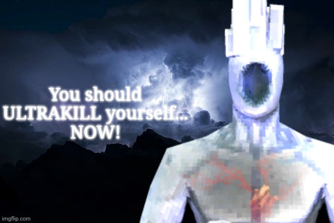 . | You should ULTRAKILL yourself...
NOW! | image tagged in low tier minos prime | made w/ Imgflip meme maker