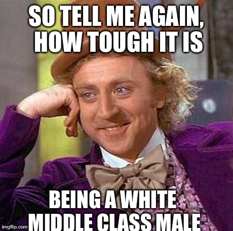 Creepy Condescending Wonka Meme | SO TELL ME AGAIN, HOW TOUGH IT IS BEING A WHITE MIDDLE CLASS MALE | image tagged in memes,creepy condescending wonka | made w/ Imgflip meme maker