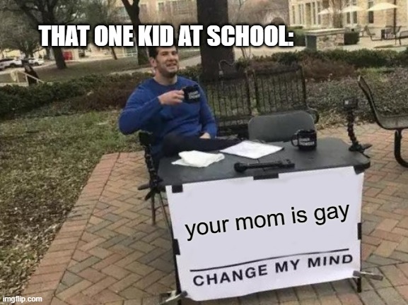 bruh | THAT ONE KID AT SCHOOL:; your mom is gay | image tagged in memes,change my mind | made w/ Imgflip meme maker