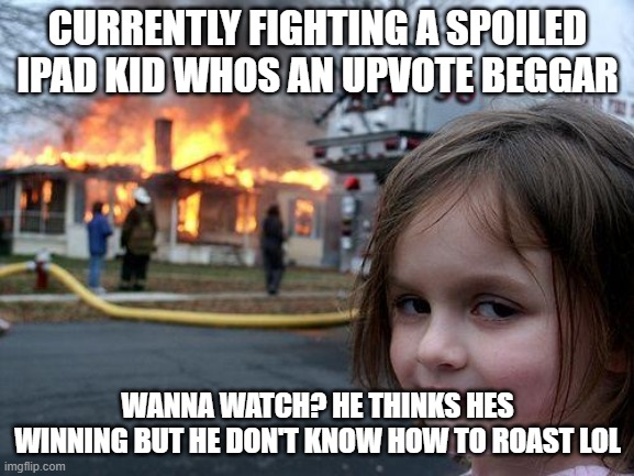 No doubt he will see this | CURRENTLY FIGHTING A SPOILED IPAD KID WHOS AN UPVOTE BEGGAR; WANNA WATCH? HE THINKS HES WINNING BUT HE DON'T KNOW HOW TO ROAST LOL | image tagged in memes,disaster girl | made w/ Imgflip meme maker