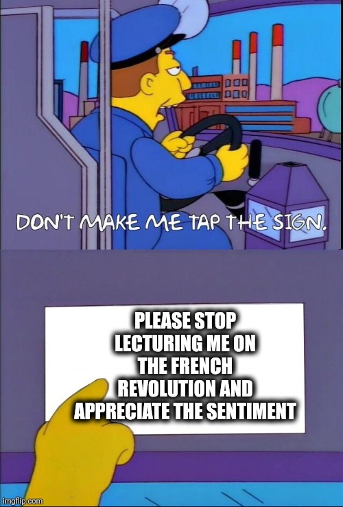 Don't make me tap the sign | PLEASE STOP LECTURING ME ON THE FRENCH REVOLUTION AND APPRECIATE THE SENTIMENT | image tagged in don't make me tap the sign | made w/ Imgflip meme maker