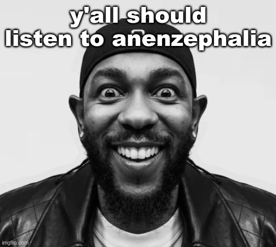 K-Dot Glorious King | y'all should listen to anenzephalia | image tagged in k-dot glorious king | made w/ Imgflip meme maker