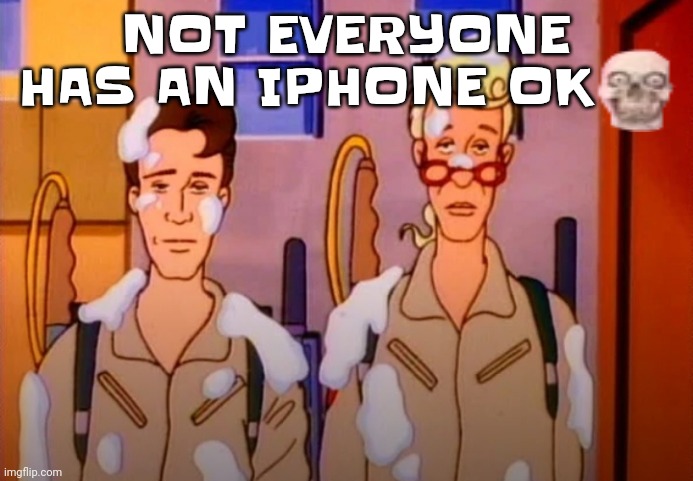 BRO | NOT EVERYONE HAS AN IPHONE OK | image tagged in gozer jizz | made w/ Imgflip meme maker