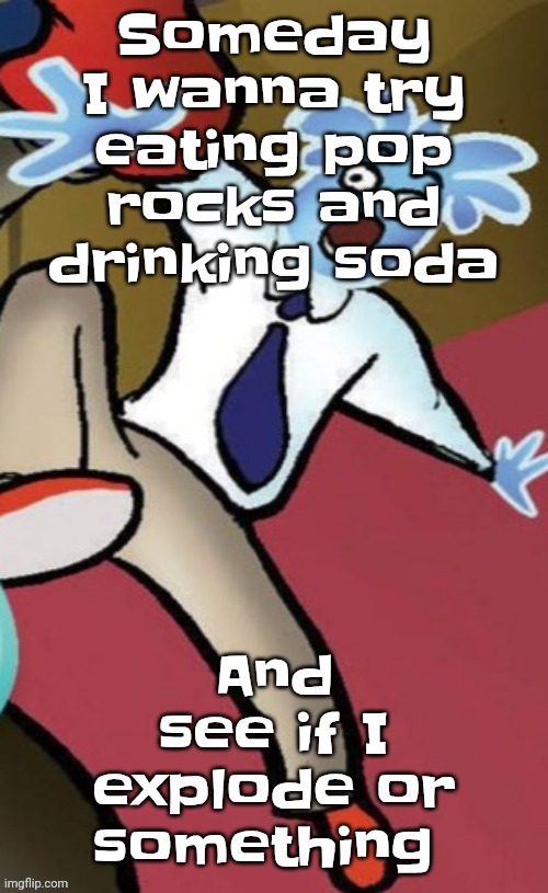 Funi | And see if I explode or something; Someday I wanna try eating pop rocks and drinking soda | image tagged in senator pal bluman | made w/ Imgflip meme maker