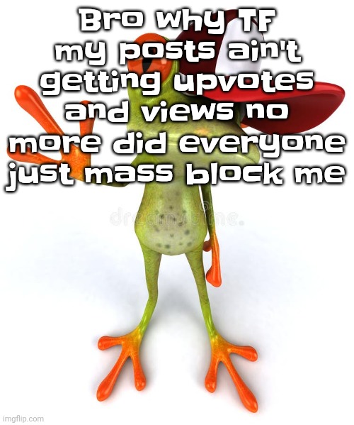Frawg | Bro why TF my posts ain't getting upvotes and views no more did everyone just mass block me | image tagged in frawg | made w/ Imgflip meme maker