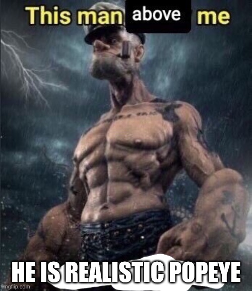 this man above me fish react him | HE IS REALISTIC POPEYE | image tagged in this man above me fish react him | made w/ Imgflip meme maker