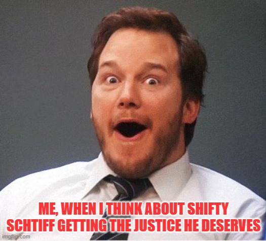 Anticipation | ME, WHEN I THINK ABOUT SHIFTY SCHTIFF GETTING THE JUSTICE HE DESERVES | image tagged in anticipation | made w/ Imgflip meme maker