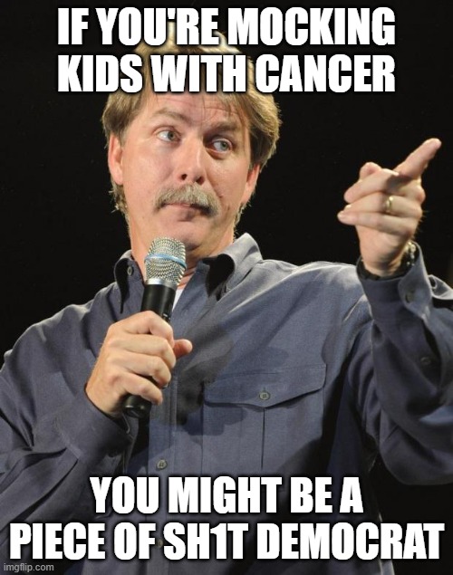 Piece | IF YOU'RE MOCKING KIDS WITH CANCER; YOU MIGHT BE A PIECE OF SH1T DEMOCRAT | image tagged in jeff foxworthy | made w/ Imgflip meme maker