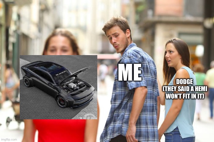 Distracted Boyfriend Meme | ME; DODGE 
(THEY SAID A HEMI WON’T FIT IN IT) | image tagged in memes,distracted boyfriend | made w/ Imgflip meme maker