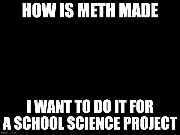 HOW IS METH MADE; I WANT TO DO IT FOR A SCHOOL SCIENCE PROJECT | made w/ Imgflip meme maker