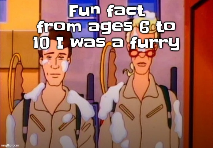 I'm not joking | Fun fact from ages 6 to 10 I was a furry | image tagged in gozer jizz | made w/ Imgflip meme maker