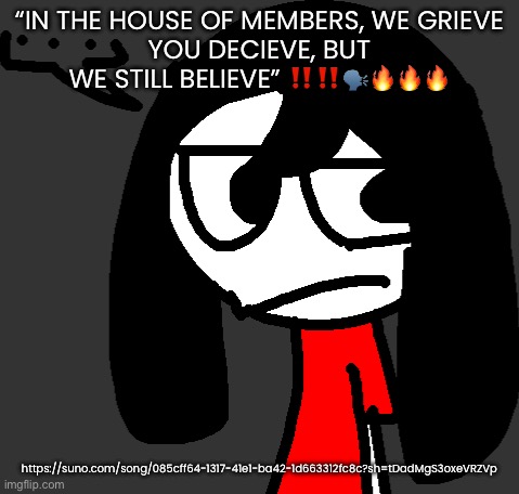 this shit so magnificent :’) | “IN THE HOUSE OF MEMBERS, WE GRIEVE
YOU DECIEVE, BUT WE STILL BELIEVE” ‼️‼️🗣️🔥🔥🔥; https://suno.com/song/085cff64-1317-41e1-ba42-1d663312fc8c?sh=tDadMgS3oxeVRZVp | image tagged in cartoonling offensive side eye | made w/ Imgflip meme maker