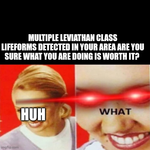 The What | MULTIPLE LEVIATHAN CLASS LIFEFORMS DETECTED IN YOUR AREA ARE YOU SURE WHAT YOU ARE DOING IS WORTH IT? HUH | image tagged in the what | made w/ Imgflip meme maker