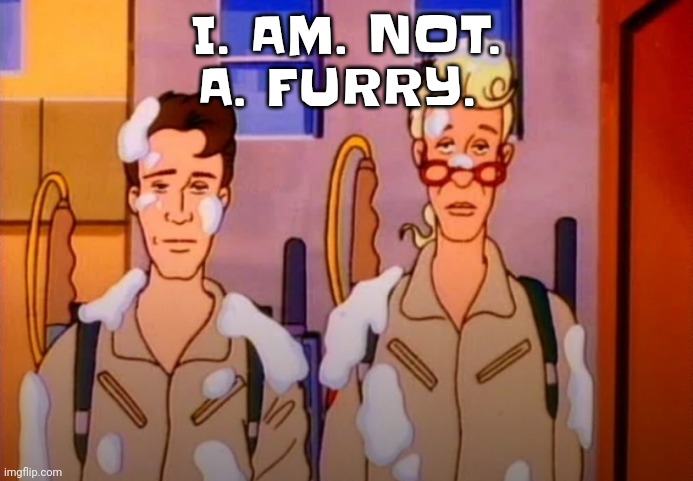 I QUIT BEING A  FURRY WHEN I WAS 11 | I. AM. NOT. A. FURRY. | image tagged in gozer jizz | made w/ Imgflip meme maker