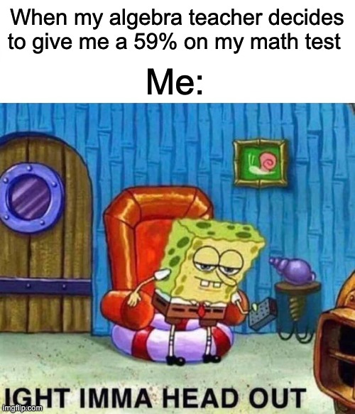 Still don't understand why my math teacher gave me a 59% on my math test | When my algebra teacher decides to give me a 59% on my math test; Me: | image tagged in memes,spongebob ight imma head out | made w/ Imgflip meme maker