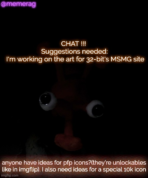 highly appreciated | @memerag; CHAT !!! 
Suggestions needed:
 I'm working on the art for 32-bit's MSMG site; anyone have ideas for pfp icons?(they're unlockables like in imgflip). I also need ideas for a special 10k icon | image tagged in memerag proboscis peepy temp | made w/ Imgflip meme maker