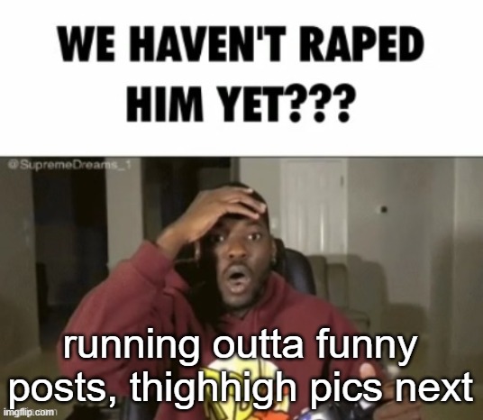 we have not | running outta funny posts, thighhigh pics next | image tagged in we have not | made w/ Imgflip meme maker