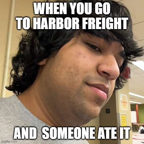 sadge | WHEN YOU GO TO HARBOR FREIGHT; AND  SOMEONE ATE IT | image tagged in harborfreight,houngry,hunbgry,hungary,lithuania,representgottarepresent | made w/ Imgflip meme maker