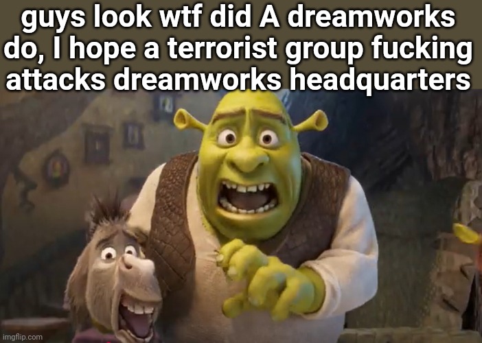 Ugly Shrek | guys look wtf did A dreamworks do, I hope a terrorist group fucking
attacks dreamworks headquarters | image tagged in ugly shrek | made w/ Imgflip meme maker