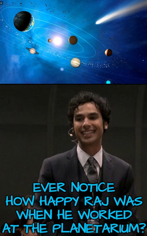 Big Bang Theory | EVER NOTICE HOW HAPPY RAJ WAS WHEN HE WORKED AT THE PLANETARIUM? | image tagged in big bang theory,happiness,space | made w/ Imgflip meme maker