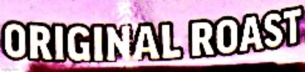 Original Roast | image tagged in original roast | made w/ Imgflip meme maker