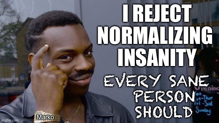 Help, not encouragement | I REJECT
NORMALIZING 
INSANITY; EVERY SANE
  PERSON
  SHOULD; Marko | image tagged in memes,roll safe think about it,trans is a trance,stop ruining childrens lives,fvck up your own if u want,not the kids | made w/ Imgflip meme maker