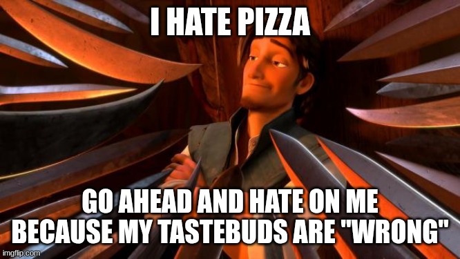 Flynn rider swords | I HATE PIZZA GO AHEAD AND HATE ON ME BECAUSE MY TASTEBUDS ARE "WRONG" | image tagged in flynn rider swords | made w/ Imgflip meme maker