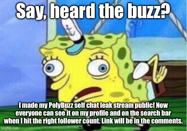 Welp. | Say, heard the buzz? I made my PolyBuzz self chat leak stream public! Now everyone can see it on my profile and on the search bar when I hit the right follower count. Link will be in the comments. | image tagged in memes,mocking spongebob | made w/ Imgflip meme maker