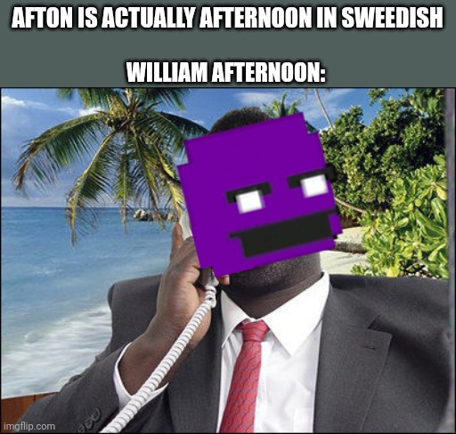 William afternoon | AFTON IS ACTUALLY AFTERNOON IN SWEEDISH; WILLIAM AFTERNOON: | image tagged in goood afternoon sir this is your bank | made w/ Imgflip meme maker