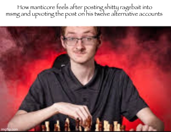 Can we ban politics from msmg | How manticore feels after posting shitty ragebait into msmg and upvoting the post on his twelve alternative accounts | image tagged in chess team senior picture | made w/ Imgflip meme maker