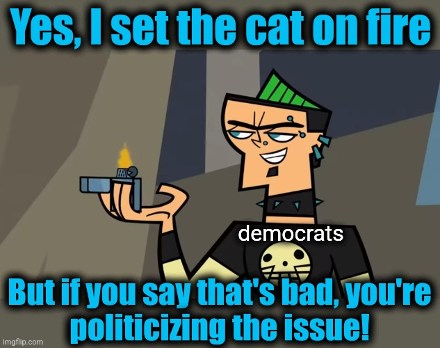 democrats rn | Yes, I set the cat on fire; democrats; But if you say that's bad, you're
politicizing the issue! | image tagged in memes,democrats,cat,trump derangement syndrome,insanity,politics | made w/ Imgflip meme maker