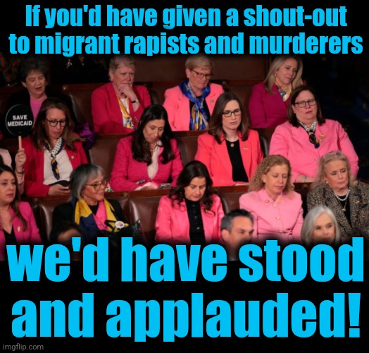 Trump missed his chance | If you'd have given a shout-out to migrant rapists and murderers; we'd have stood
and applauded! | image tagged in memes,democrats,state of the union,pink,migrants,crimes against women | made w/ Imgflip meme maker