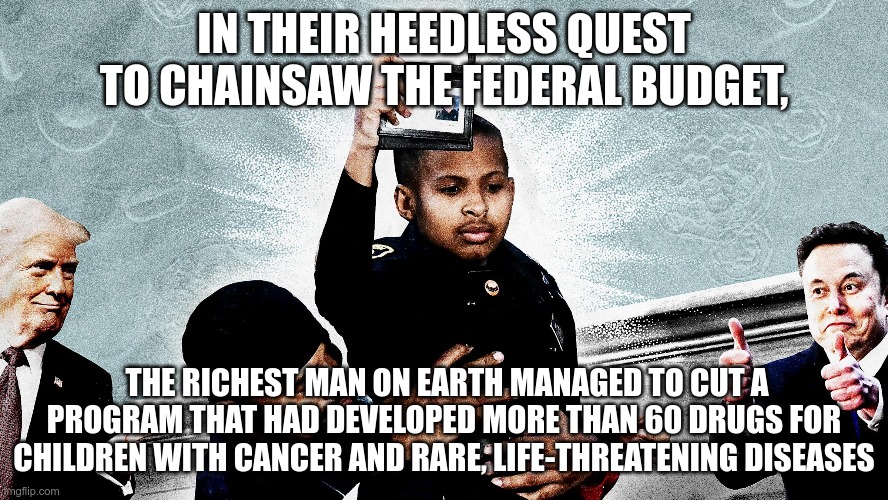 Sorry Kid | IN THEIR HEEDLESS QUEST TO CHAINSAW THE FEDERAL BUDGET, THE RICHEST MAN ON EARTH MANAGED TO CUT A PROGRAM THAT HAD DEVELOPED MORE THAN 60 DRUGS FOR CHILDREN WITH CANCER AND RARE, LIFE-THREATENING DISEASES | image tagged in trump,musk,gop,maga,nazi,fascist | made w/ Imgflip meme maker