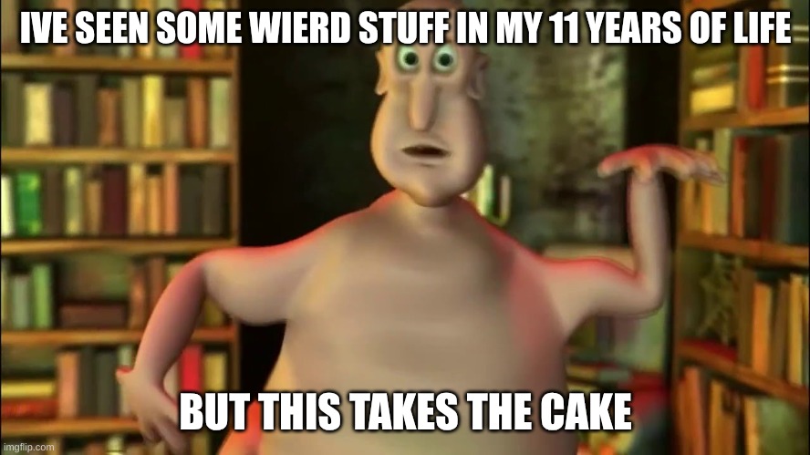 this...this takes the cake | IVE SEEN SOME WIERD STUFF IN MY 11 YEARS OF LIFE; BUT THIS TAKES THE CAKE | image tagged in globglogabgalab,weird | made w/ Imgflip meme maker