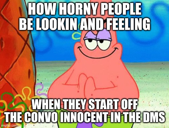 Scheming Patrick | HOW HORNY PEOPLE BE LOOKIN AND FEELING; WHEN THEY START OFF THE CONVO INNOCENT IN THE DMS | image tagged in scheming patrick | made w/ Imgflip meme maker