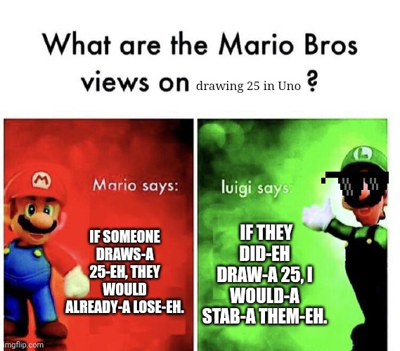 Wtf Luigi | drawing 25 in Uno; IF SOMEONE DRAWS-A 25-EH, THEY WOULD ALREADY-A LOSE-EH. IF THEY DID-EH DRAW-A 25, I WOULD-A STAB-A THEM-EH. | image tagged in mario bros views | made w/ Imgflip meme maker