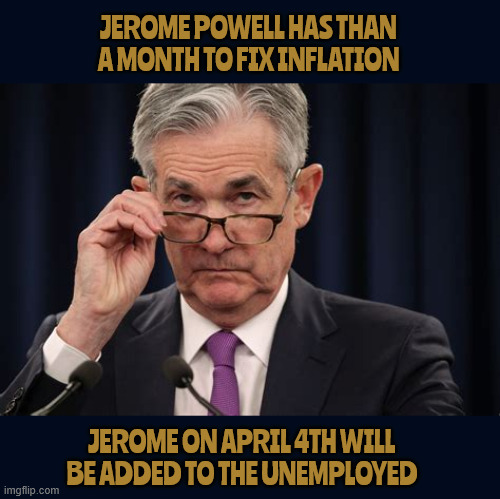 Jerome Powell the clock is running | JEROME POWELL HAS THAN A MONTH TO FIX INFLATION; JEROME ON APRIL 4TH WILL BE ADDED TO THE UNEMPLOYED | image tagged in jerome powell the clock is running,inflation,stagflaion,maga monarchy,biden's chief of the fed is to blame,banker bureaucrat | made w/ Imgflip meme maker