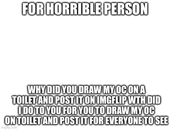 For horrible person | FOR HORRIBLE PERSON; WHY DID YOU DRAW MY OC ON A TOILET AND POST IT ON IMGFLIP WTH DID I DO TO YOU FOR YOU TO DRAW MY OC ON TOILET AND POST IT FOR EVERYONE TO SEE | image tagged in horrible person,why,read all about it,words,oc,super lime | made w/ Imgflip meme maker